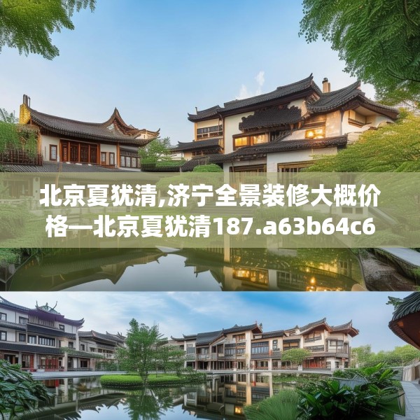 北京夏犹清,济宁全景装修大概价格—北京夏犹清187.a63b64c67fgy.74fdsfds
