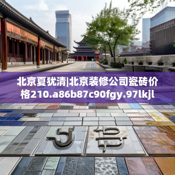 北京夏犹清|北京装修公司瓷砖价格210.a86b87c90fgy.97lkjl