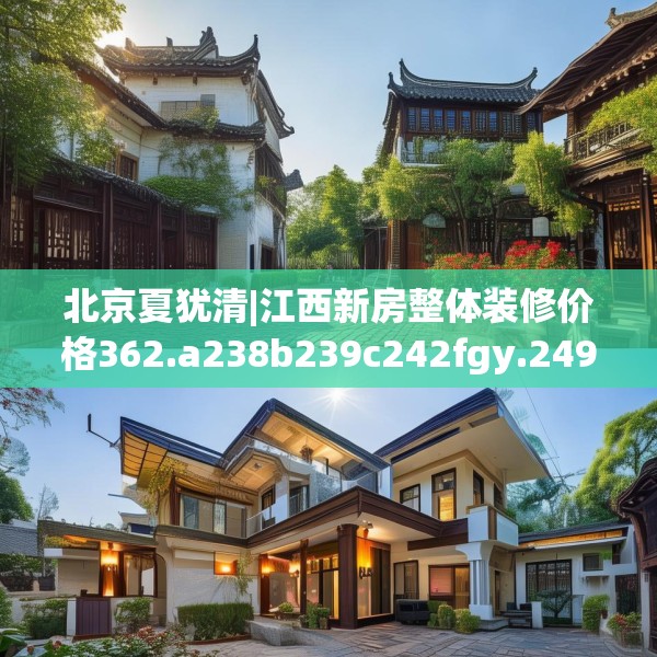 北京夏犹清|江西新房整体装修价格362.a238b239c242fgy.24976671