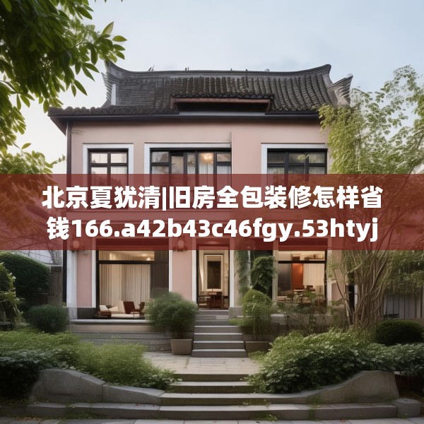 北京夏犹清|旧房全包装修怎样省钱166.a42b43c46fgy.53htyj