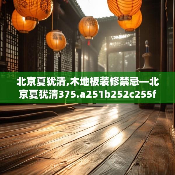 北京夏犹清,木地板装修禁忌—北京夏犹清375.a251b252c255fgy.262fhsg