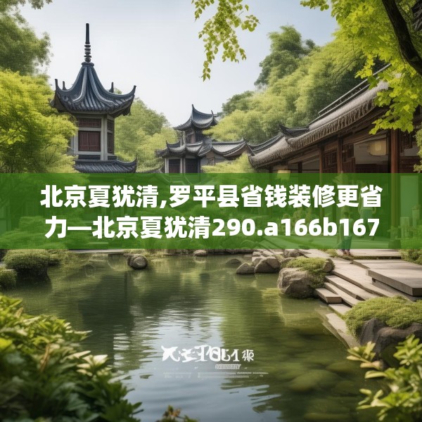 北京夏犹清,罗平县省钱装修更省力—北京夏犹清290.a166b167c170fgy.17776675