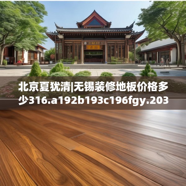 北京夏犹清|无锡装修地板价格多少316.a192b193c196fgy.203sdA