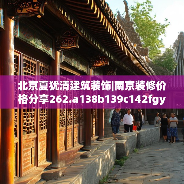 北京夏犹清建筑装饰|南京装修价格分享262.a138b139c142fgy.149sdA