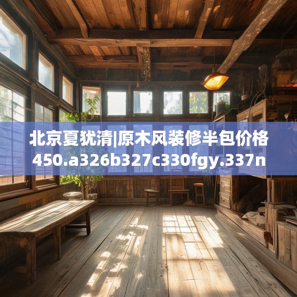 北京夏犹清|原木风装修半包价格450.a326b327c330fgy.337nbn