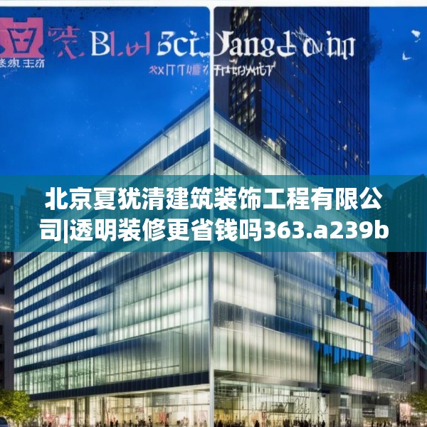 北京夏犹清建筑装饰工程有限公司|透明装修更省钱吗363.a239b240c243fgy.250uyk