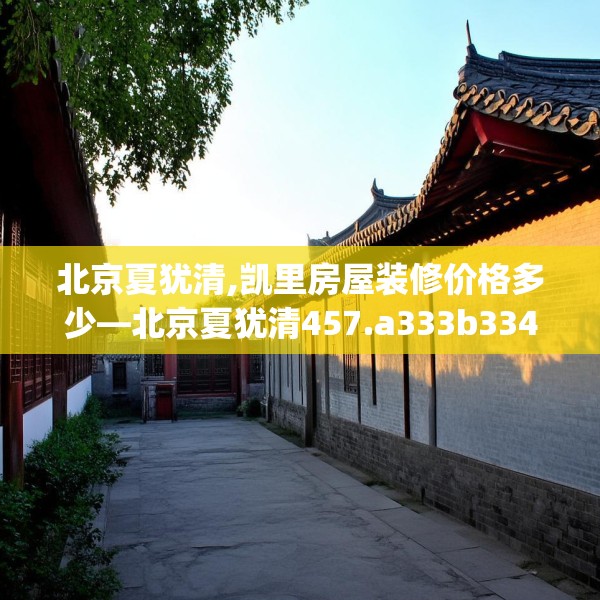 北京夏犹清,凯里房屋装修价格多少—北京夏犹清457.a333b334c337fgy.344fdsfds