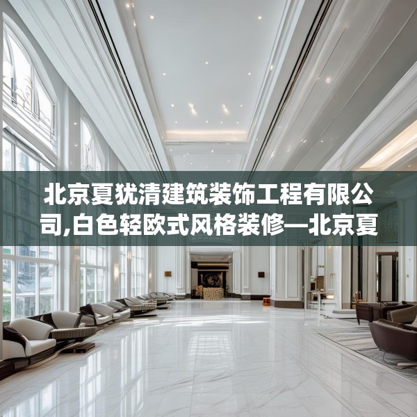 北京夏犹清建筑装饰工程有限公司,白色轻欧式风格装修—北京夏犹清建筑装饰工程有限公司296.a172b173c176fgy.183wew