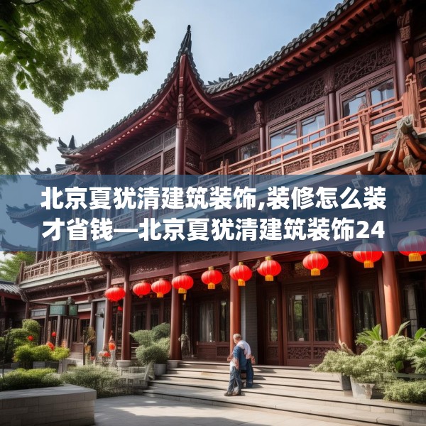 北京夏犹清建筑装饰,装修怎么装才省钱—北京夏犹清建筑装饰247.a123b124c127fgy.134poiy