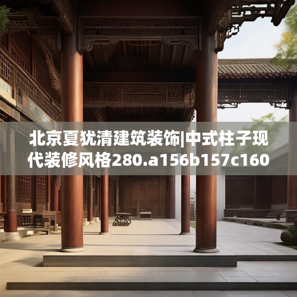 北京夏犹清建筑装饰|中式柱子现代装修风格280.a156b157c160fgy.167sdA