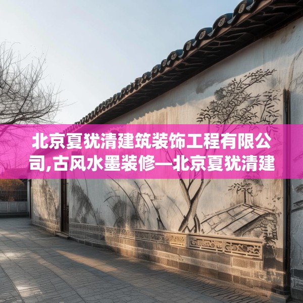 北京夏犹清建筑装饰工程有限公司,古风水墨装修—北京夏犹清建筑装饰工程有限公司418.a294b295c298fgy.305htyj