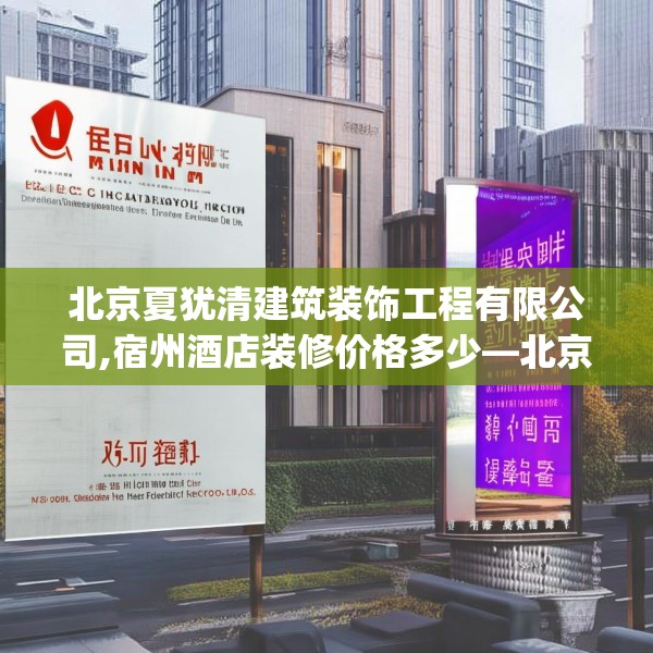 北京夏犹清建筑装饰工程有限公司,宿州酒店装修价格多少—北京夏犹清建筑装饰工程有限公司594.a470b471c474fgy.481nbn