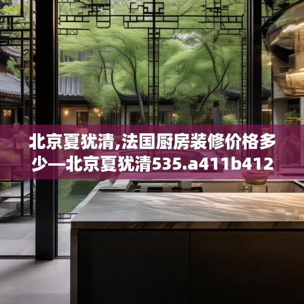 北京夏犹清,法国厨房装修价格多少—北京夏犹清535.a411b412c415fgy.422poiy