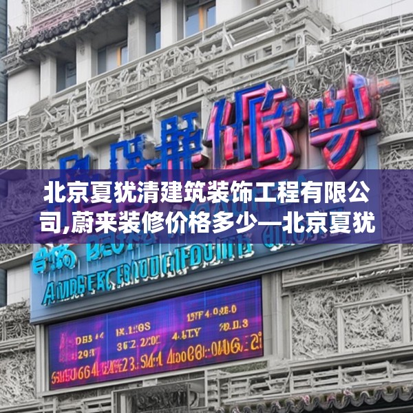 北京夏犹清建筑装饰工程有限公司,蔚来装修价格多少—北京夏犹清建筑装饰工程有限公司182.a58b59c62fgy.6976681