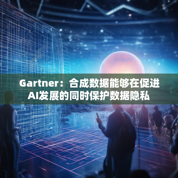 Gartner：合成数据能够在促进AI发展的同时保护数据隐私