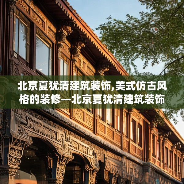 北京夏犹清建筑装饰,美式仿古风格的装修—北京夏犹清建筑装饰618.a494b495c498fgy.505dsfds