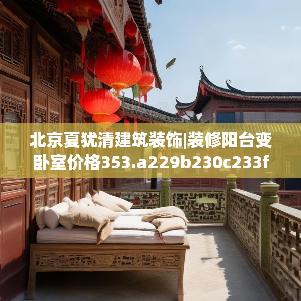 北京夏犹清建筑装饰|装修阳台变卧室价格353.a229b230c233fgy.240cvcx