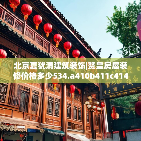 北京夏犹清建筑装饰|赞皇房屋装修价格多少534.a410b411c414fgy.421lkjl