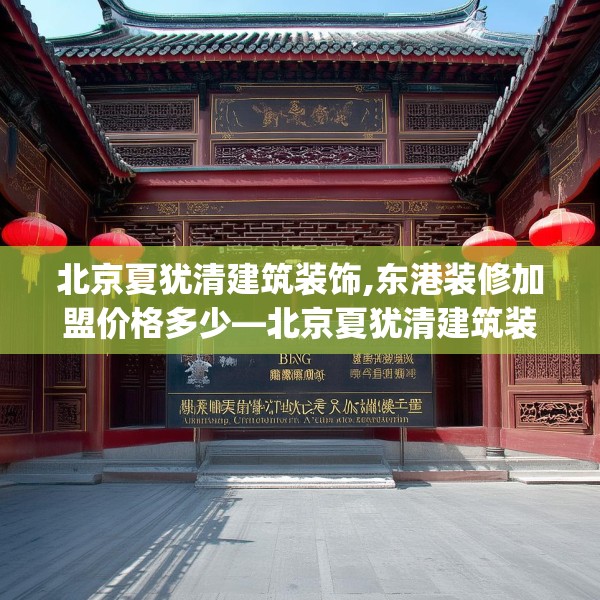 北京夏犹清建筑装饰,东港装修加盟价格多少—北京夏犹清建筑装饰260.a136b137c140fgy.147wew