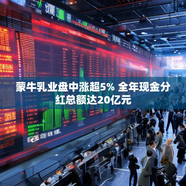 蒙牛乳业盘中涨超5% 全年现金分红总额达20亿元