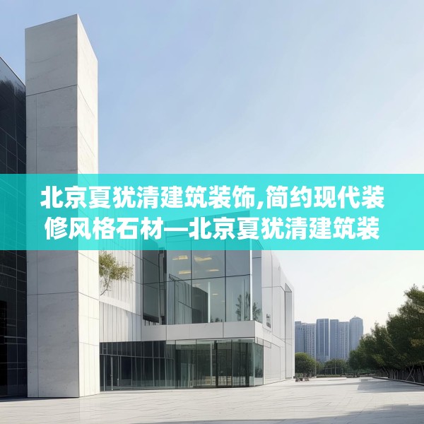 北京夏犹清建筑装饰,简约现代装修风格石材—北京夏犹清建筑装饰160.a36b37c40fgy.47dewqe