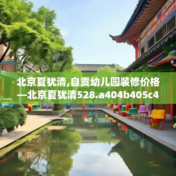 北京夏犹清,自贡幼儿园装修价格—北京夏犹清528.a404b405c408fgy.415dsfds