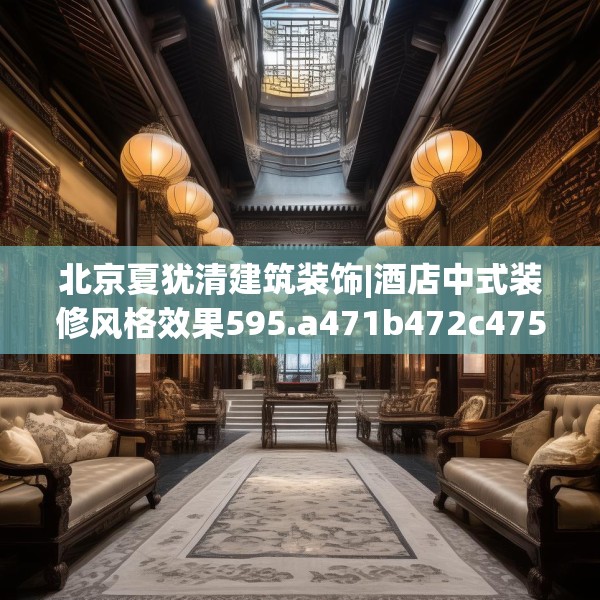 北京夏犹清建筑装饰|酒店中式装修风格效果595.a471b472c475fgy.482jhhj