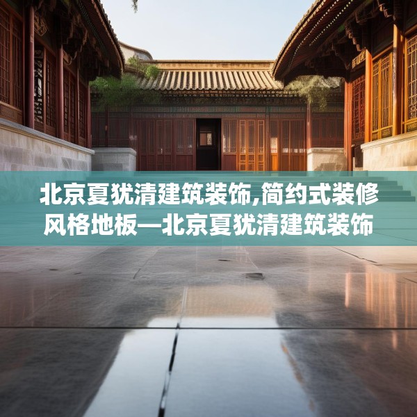 北京夏犹清建筑装饰,简约式装修风格地板—北京夏犹清建筑装饰381.a257b258c261fgy.268uyk