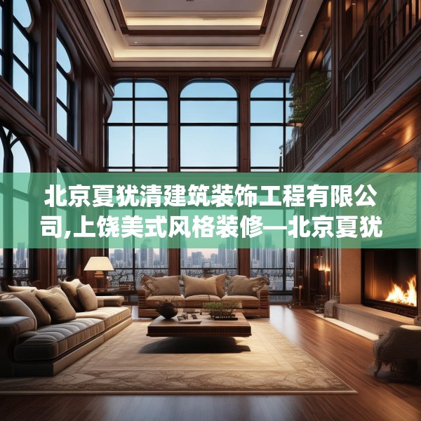 北京夏犹清建筑装饰工程有限公司,上饶美式风格装修—北京夏犹清建筑装饰工程有限公司550.a426b427c430fgy.437sdA