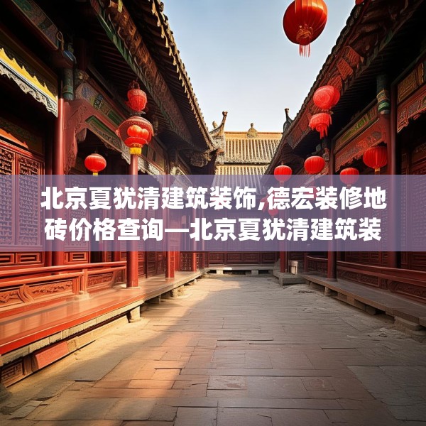 北京夏犹清建筑装饰,德宏装修地砖价格查询—北京夏犹清建筑装饰328.a204b205c208fgy.215htyj