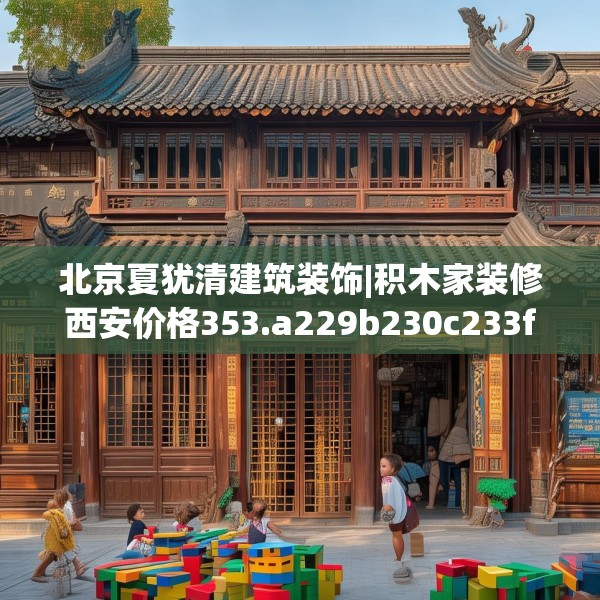 北京夏犹清建筑装饰|积木家装修西安价格353.a229b230c233fgy.240cvcx