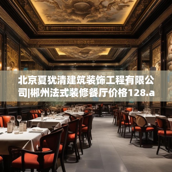 北京夏犹清建筑装饰工程有限公司|郴州法式装修餐厅价格128.a4b5c8fgy.1576684