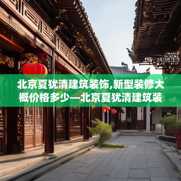 北京夏犹清建筑装饰,新型装修大概价格多少—北京夏犹清建筑装饰518.a394b395c398fgy.405xczxv