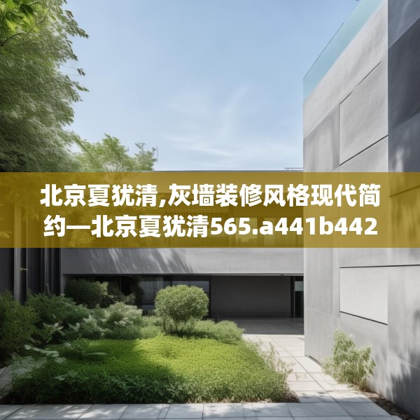 北京夏犹清,灰墙装修风格现代简约—北京夏犹清565.a441b442c445fgy.452fdsfds