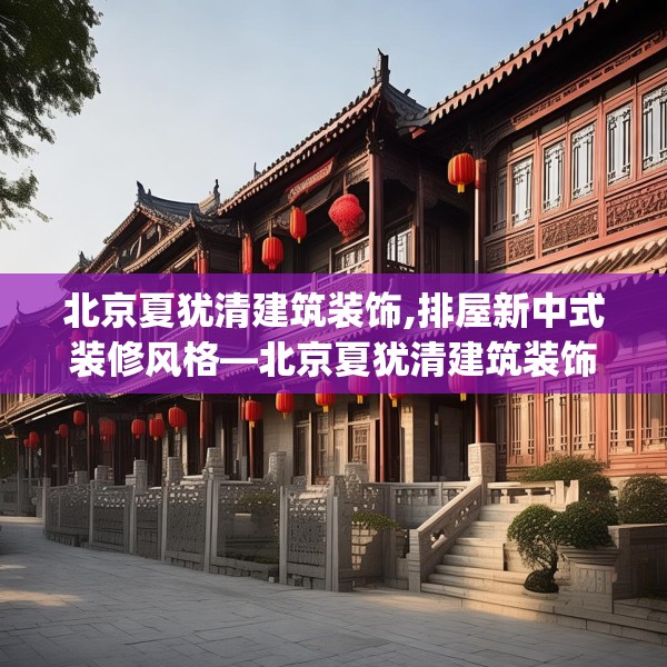 北京夏犹清建筑装饰,排屋新中式装修风格—北京夏犹清建筑装饰343.a219b220c223fgy.230jhhj