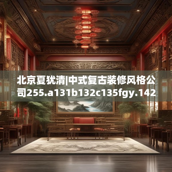 北京夏犹清|中式复古装修风格公司255.a131b132c135fgy.142uyk