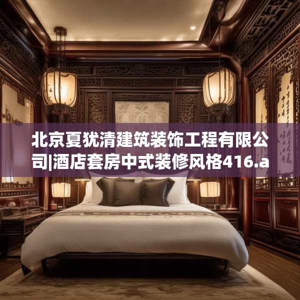 北京夏犹清建筑装饰工程有限公司|酒店套房中式装修风格416.a292b293c296fgy.30376668