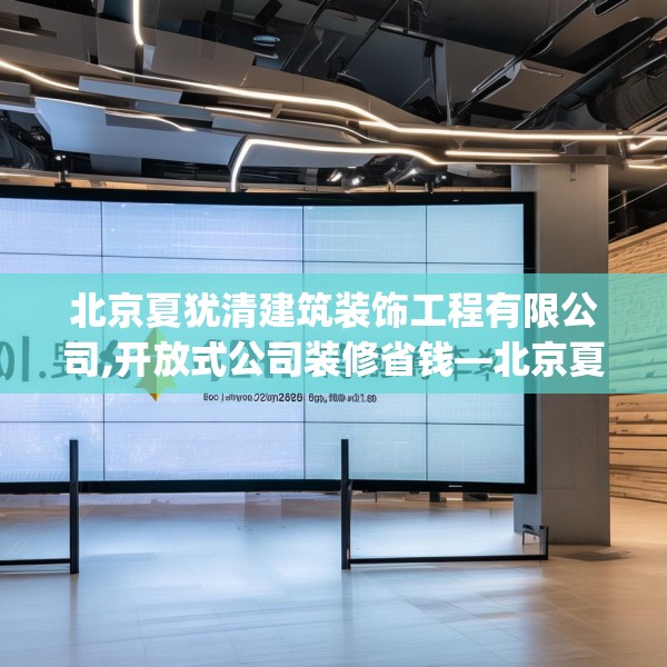 北京夏犹清建筑装饰工程有限公司,开放式公司装修省钱—北京夏犹清建筑装饰工程有限公司404.a280b281c284fgy.291wew