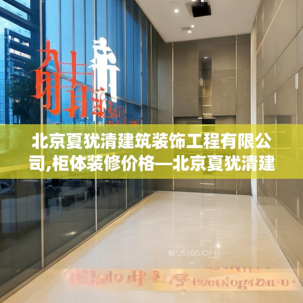 北京夏犹清建筑装饰工程有限公司,柜体装修价格—北京夏犹清建筑装饰工程有限公司380.a256b257c260fgy.26776670