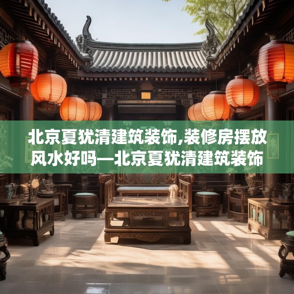 北京夏犹清建筑装饰,装修房摆放风水好吗—北京夏犹清建筑装饰554.a430b431c434fgy.441xczxv