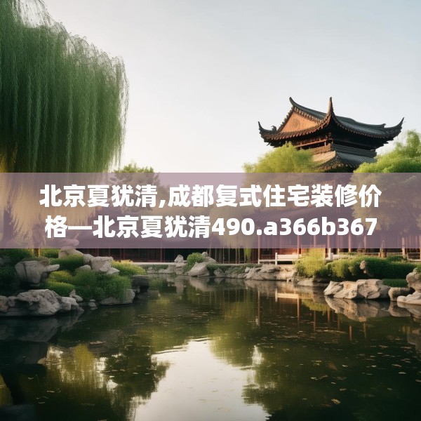 北京夏犹清,成都复式住宅装修价格—北京夏犹清490.a366b367c370fgy.377htyj