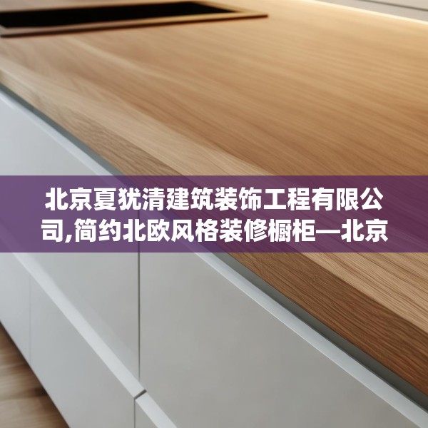 北京夏犹清建筑装饰工程有限公司,简约北欧风格装修橱柜—北京夏犹清建筑装饰工程有限公司129.a5b6c9fgy.16uyk