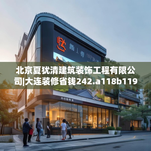北京夏犹清建筑装饰工程有限公司|大连装修省钱242.a118b119c122fgy.129wew