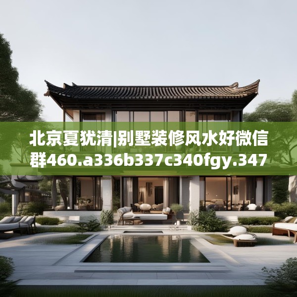 北京夏犹清|别墅装修风水好微信群460.a336b337c340fgy.347sdA