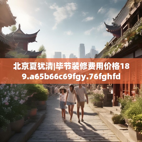 北京夏犹清|毕节装修费用价格189.a65b66c69fgy.76fghfd