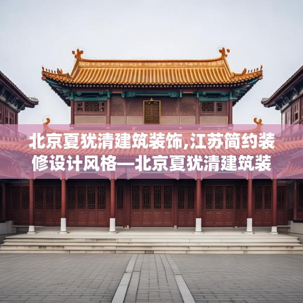 北京夏犹清建筑装饰,江苏简约装修设计风格—北京夏犹清建筑装饰472.a348b349c352fgy.359htyj