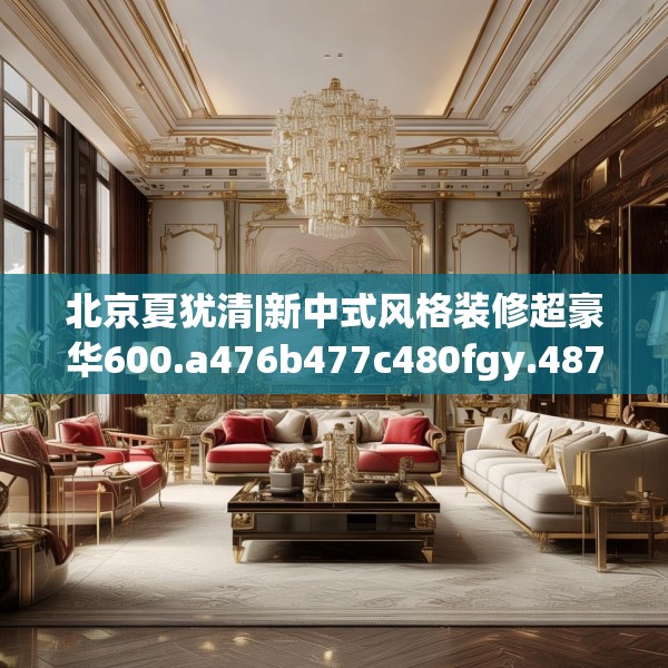 北京夏犹清|新中式风格装修超豪华600.a476b477c480fgy.487dsfds
