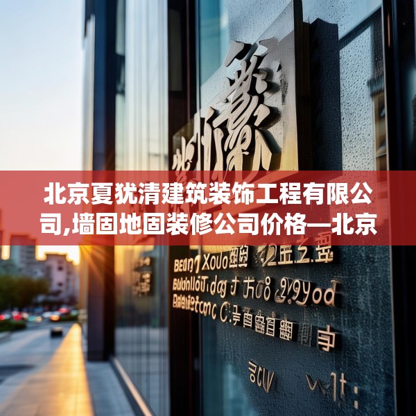 北京夏犹清建筑装饰工程有限公司,墙固地固装修公司价格—北京夏犹清建筑装饰工程有限公司422.a298b299c302fgy.309wew