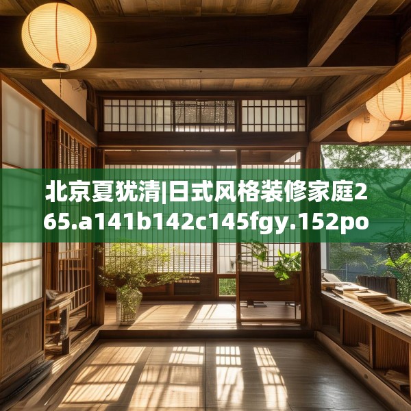 北京夏犹清|日式风格装修家庭265.a141b142c145fgy.152poiy