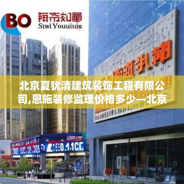 北京夏犹清建筑装饰工程有限公司,恩施装修监理价格多少—北京夏犹清建筑装饰工程有限公司331.a207b208c211fgy.218fdsfds